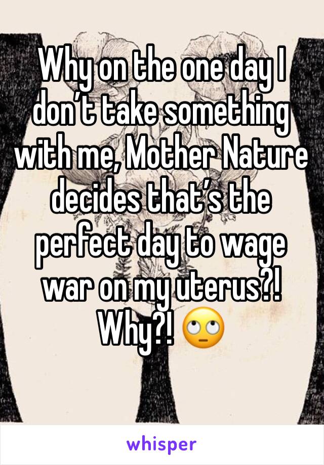 Why on the one day I don’t take something with me, Mother Nature decides that’s the perfect day to wage war on my uterus?! Why?! 🙄
