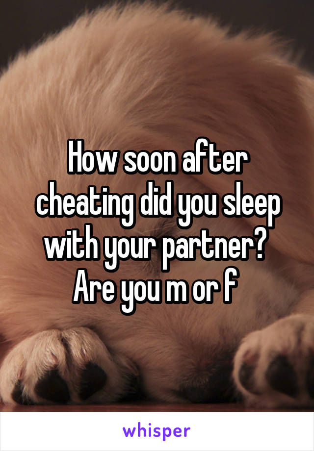 How soon after cheating did you sleep with your partner? 
Are you m or f 