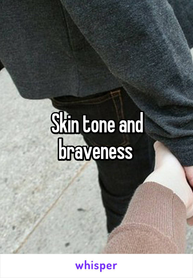 Skin tone and braveness 
