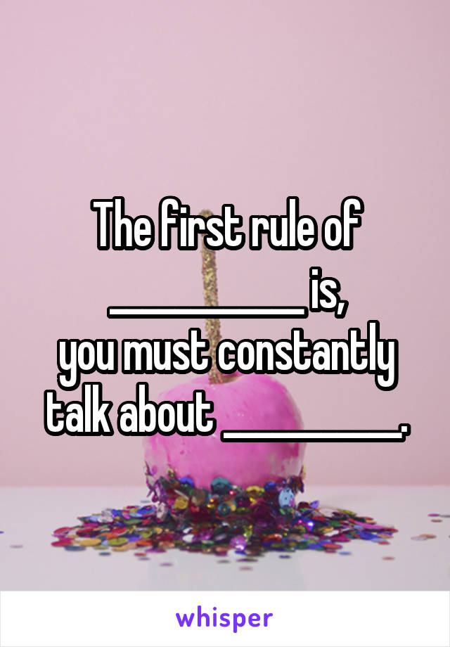 The first rule of ____________ is,
you must constantly talk about ___________.