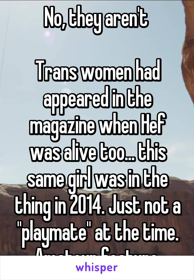 No, they aren't 

Trans women had appeared in the magazine when Hef was alive too... this same girl was in the thing in 2014. Just not a "playmate" at the time. Amateur feature 