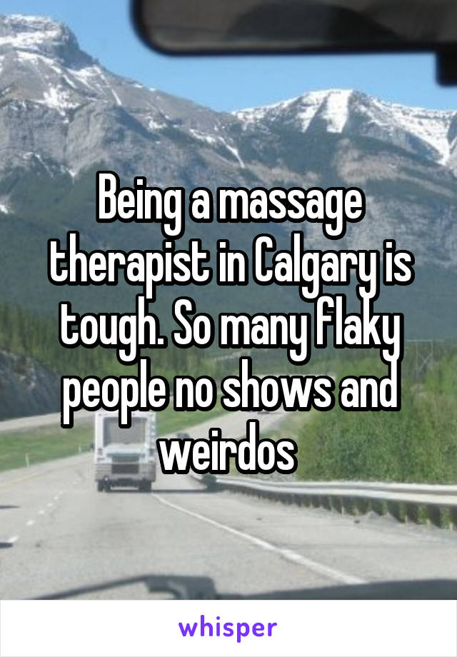 Being a massage therapist in Calgary is tough. So many flaky people no shows and weirdos 