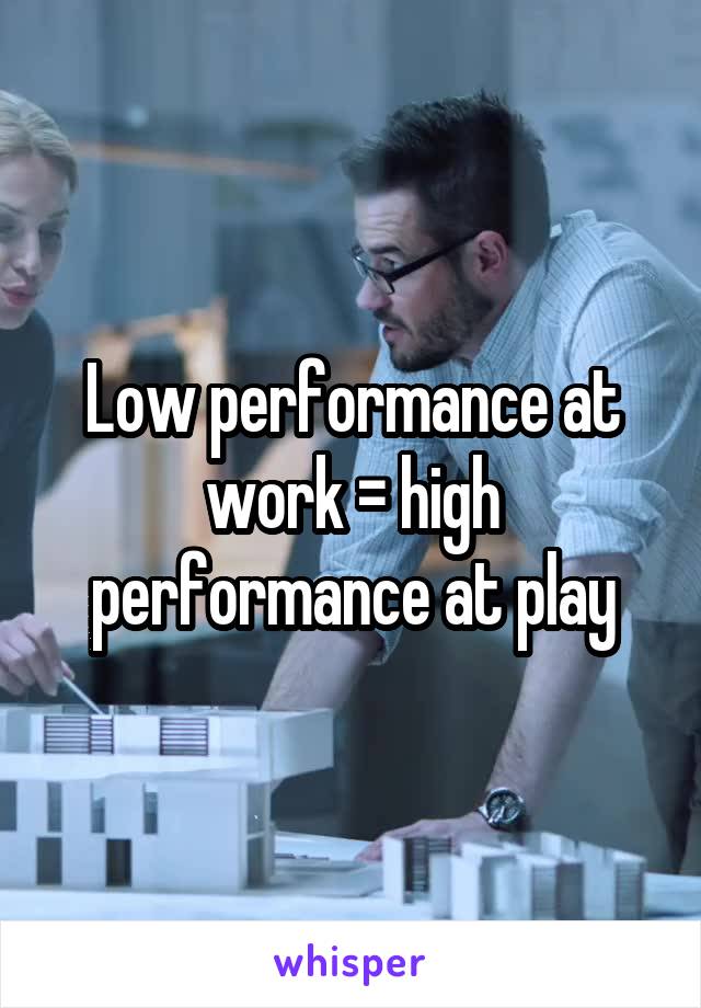Low performance at work = high performance at play