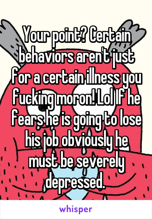 Your point? Certain behaviors aren't just for a certain illness you fucking moron! Lol If he fears he is going to lose his job obviously he must be severely depressed. 