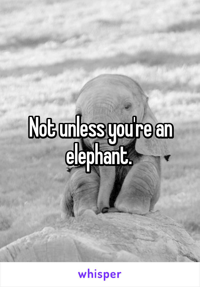 Not unless you're an elephant. 