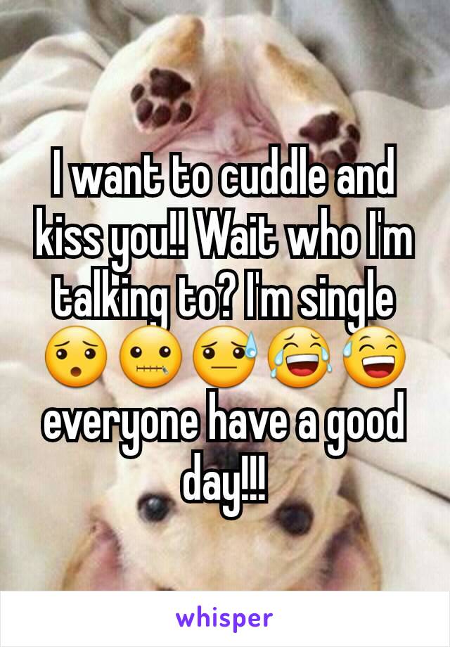 I want to cuddle and kiss you!! Wait who I'm talking to? I'm single 😯🤐😓😂😅 everyone have a good day!!!
