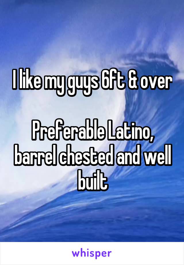 I like my guys 6ft & over 
Preferable Latino, barrel chested and well built