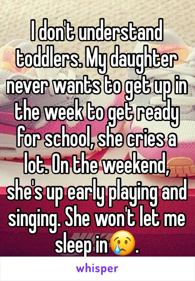 I don't understand toddlers. My daughter never wants to get up in the week to get ready for school, she cries a lot. On the weekend, she's up early playing and singing. She won't let me sleep in😢.