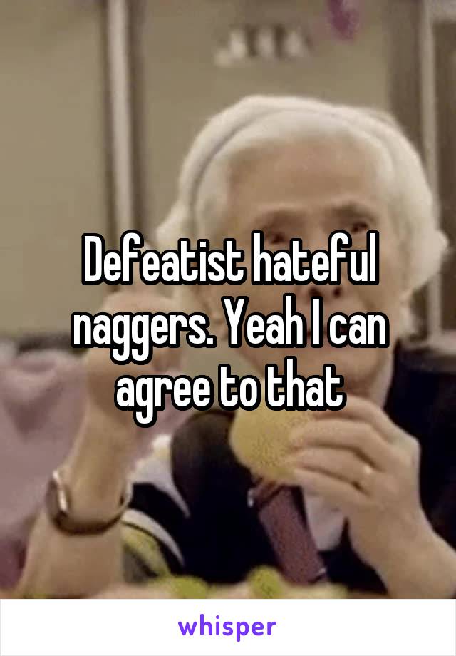 Defeatist hateful naggers. Yeah I can agree to that