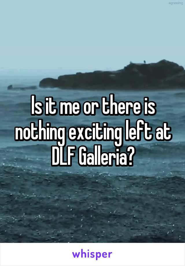 Is it me or there is nothing exciting left at DLF Galleria?