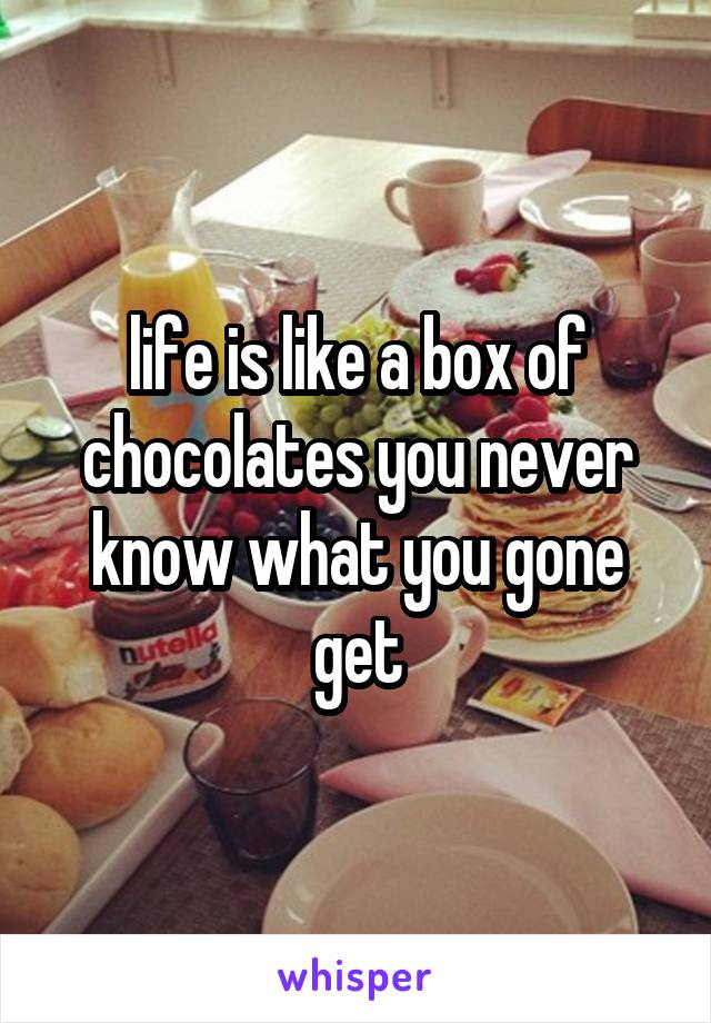 life is like a box of chocolates you never know what you gone get