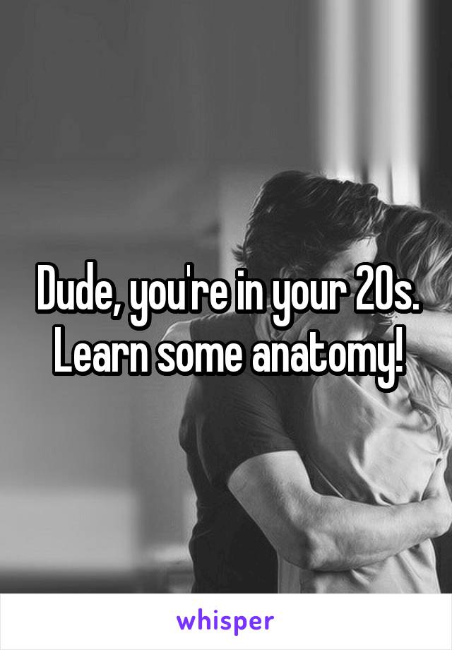 Dude, you're in your 20s. Learn some anatomy!