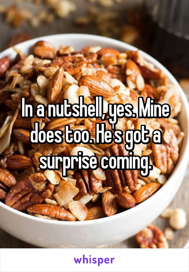 In a nutshell, yes. Mine does too. He's got a surprise coming.