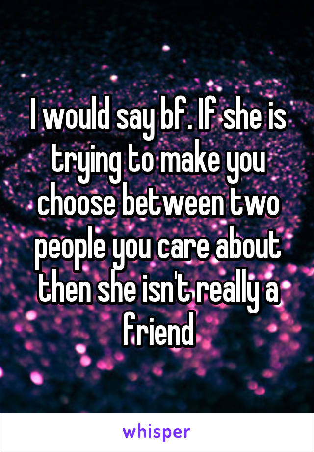 I would say bf. If she is trying to make you choose between two people you care about then she isn't really a friend