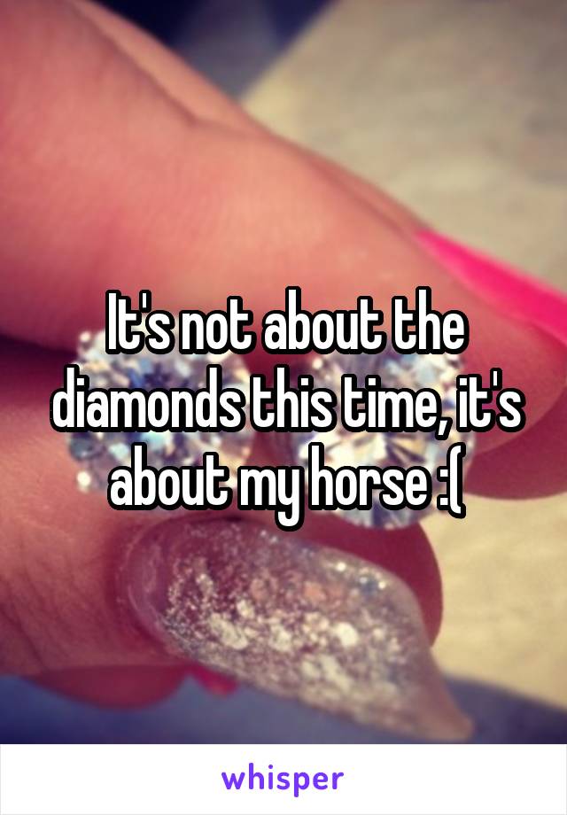 It's not about the diamonds this time, it's about my horse :(
