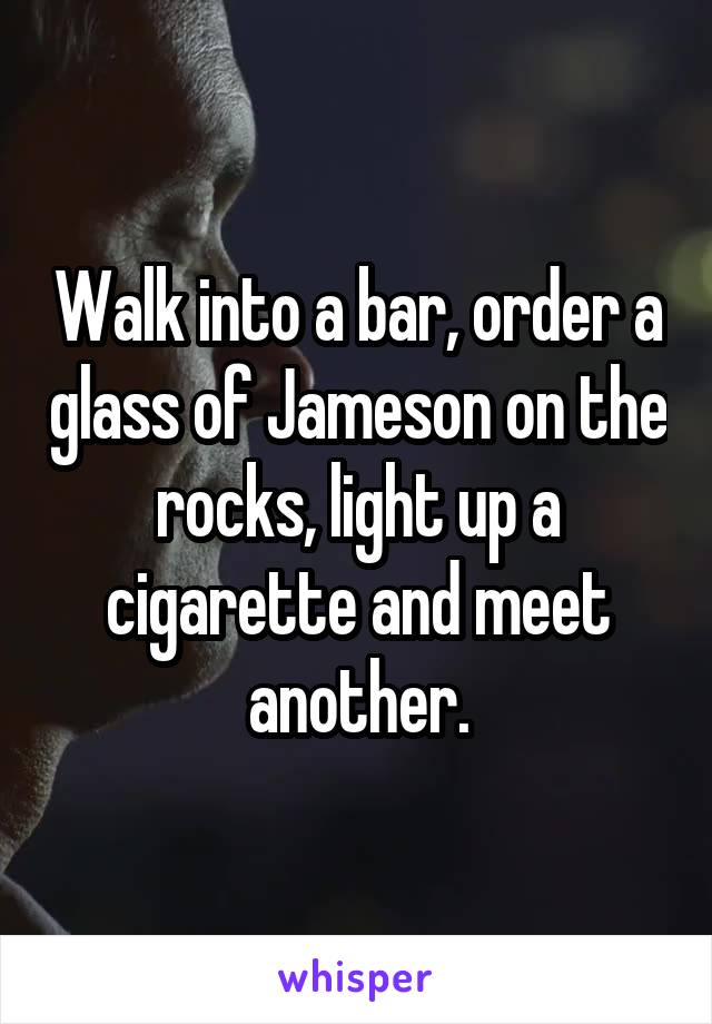 Walk into a bar, order a glass of Jameson on the rocks, light up a cigarette and meet another.