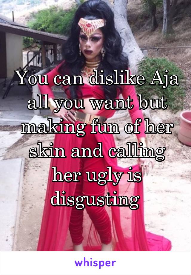 You can dislike Aja all you want but making fun of her skin and calling her ugly is disgusting 