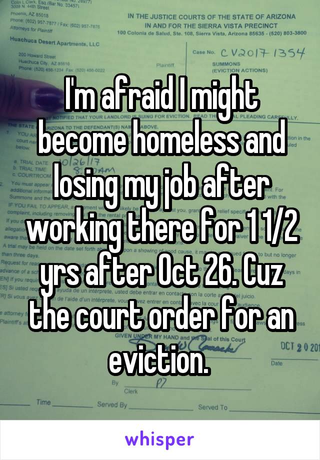 I'm afraid I might become homeless and losing my job after working there for 1 1/2 yrs after Oct 26. Cuz the court order for an eviction. 
