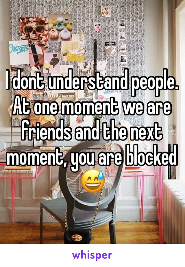 I dont understand people.  At one moment we are friends and the next moment, you are blocked 😅