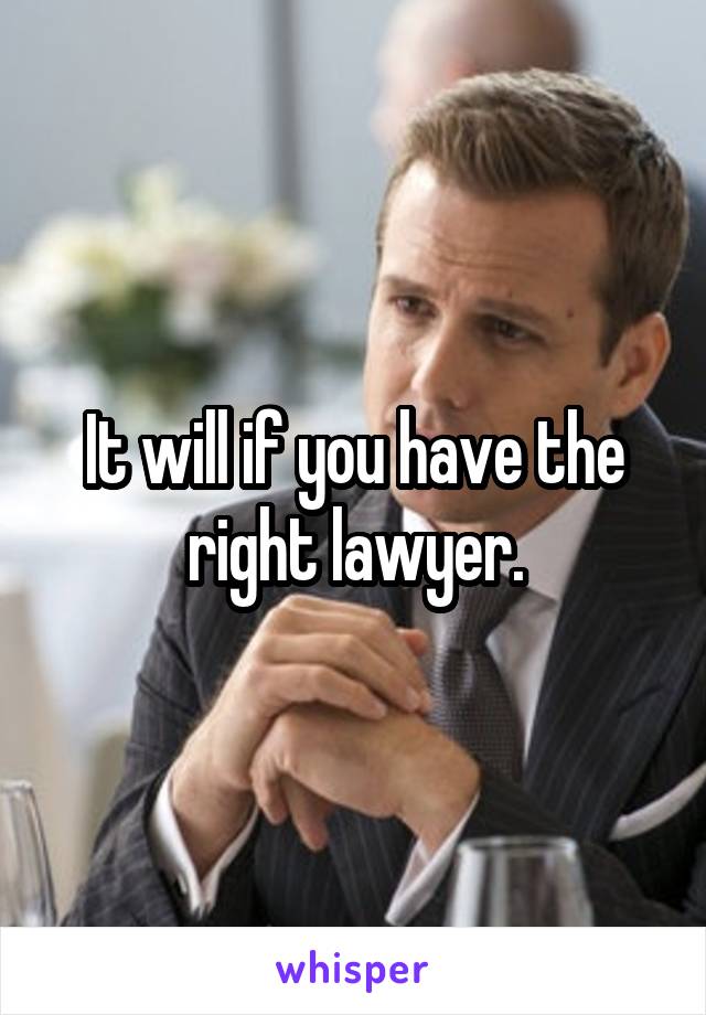 It will if you have the right lawyer.