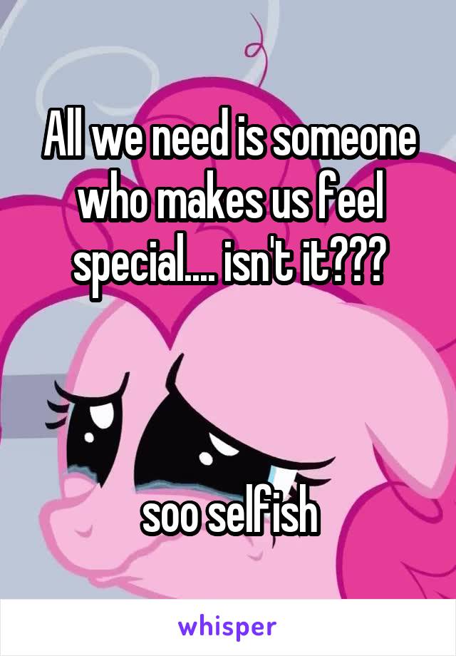 All we need is someone who makes us feel special.... isn't it???



soo selfish