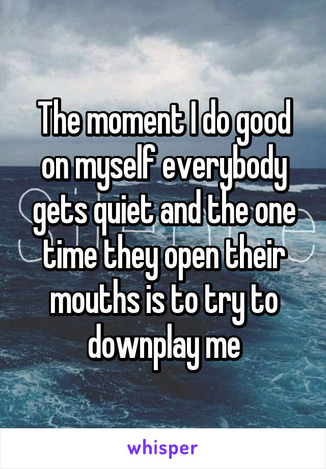 The moment I do good on myself everybody gets quiet and the one time they open their mouths is to try to downplay me
