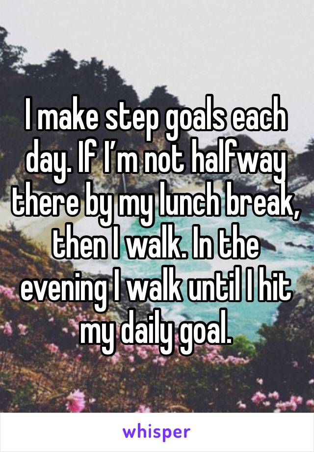 I make step goals each day. If I’m not halfway there by my lunch break, then I walk. In the evening I walk until I hit my daily goal. 