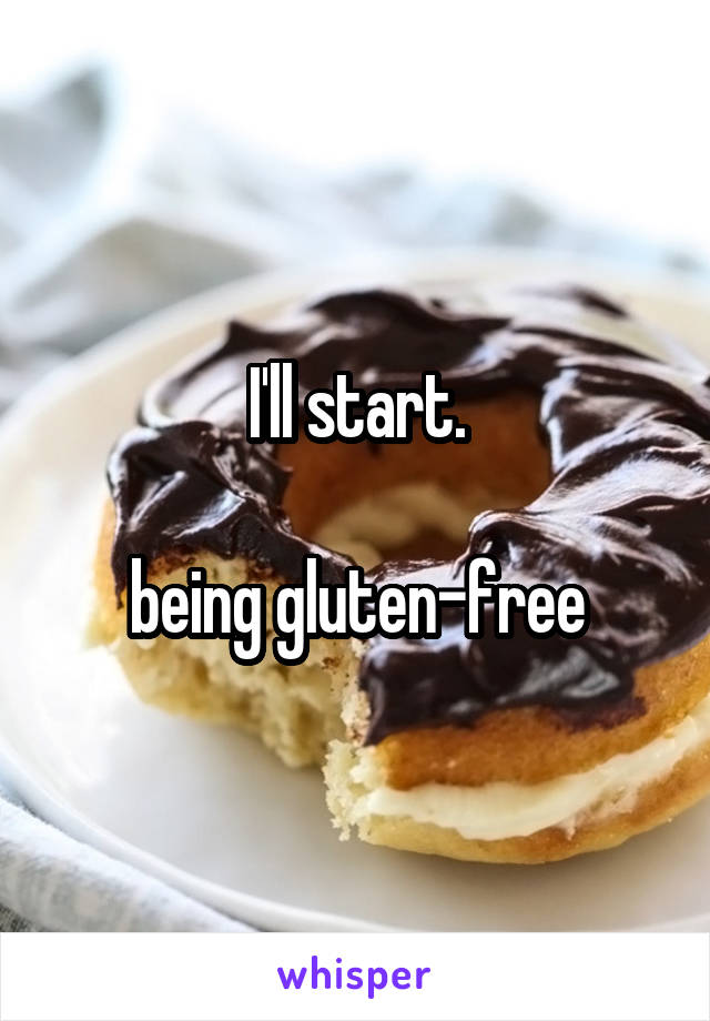 I'll start.

being gluten-free