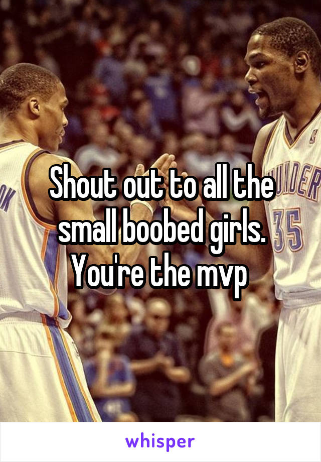 Shout out to all the small boobed girls. You're the mvp 