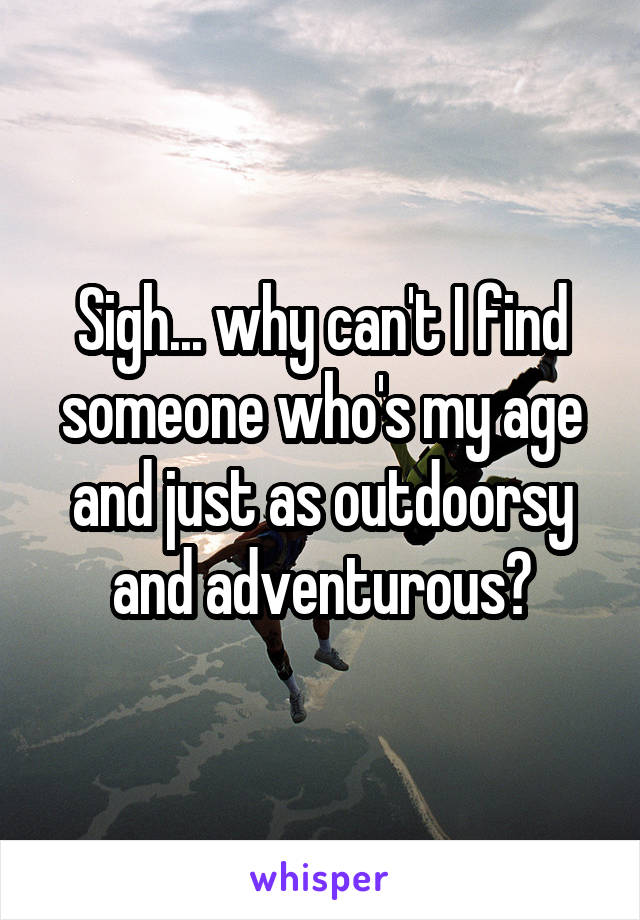 Sigh... why can't I find someone who's my age and just as outdoorsy and adventurous?