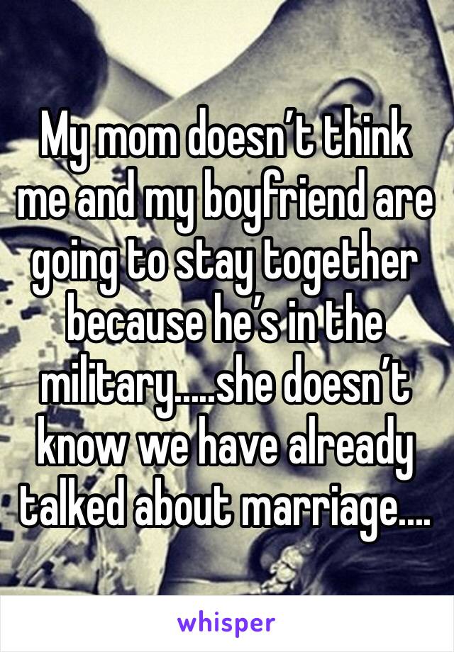 My mom doesn’t think me and my boyfriend are going to stay together because he’s in the military.....she doesn’t know we have already talked about marriage....
