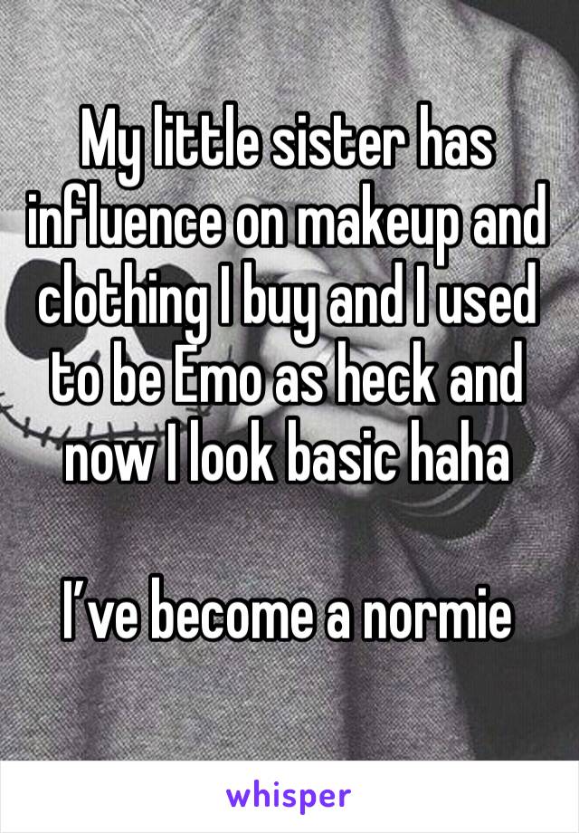 My little sister has influence on makeup and clothing I buy and I used to be Emo as heck and now I look basic haha

I’ve become a normie 