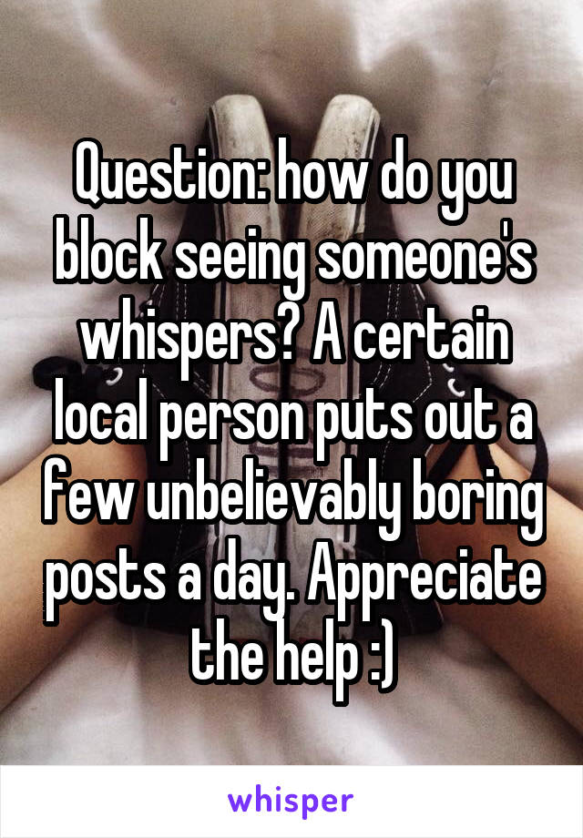 Question: how do you block seeing someone's whispers? A certain local person puts out a few unbelievably boring posts a day. Appreciate the help :)