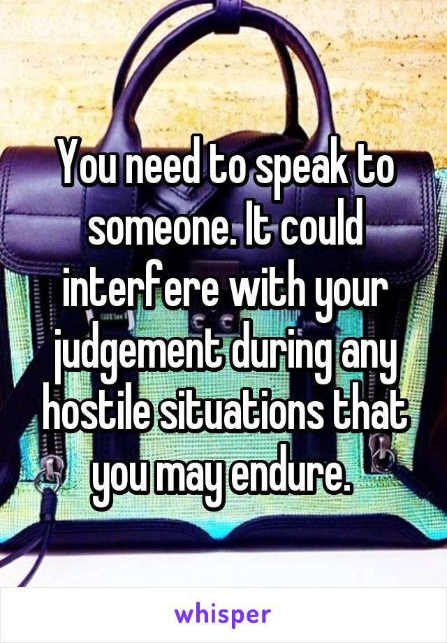 You need to speak to someone. It could interfere with your judgement during any hostile situations that you may endure. 