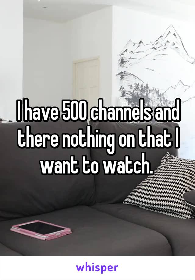 I have 500 channels and there nothing on that I want to watch. 