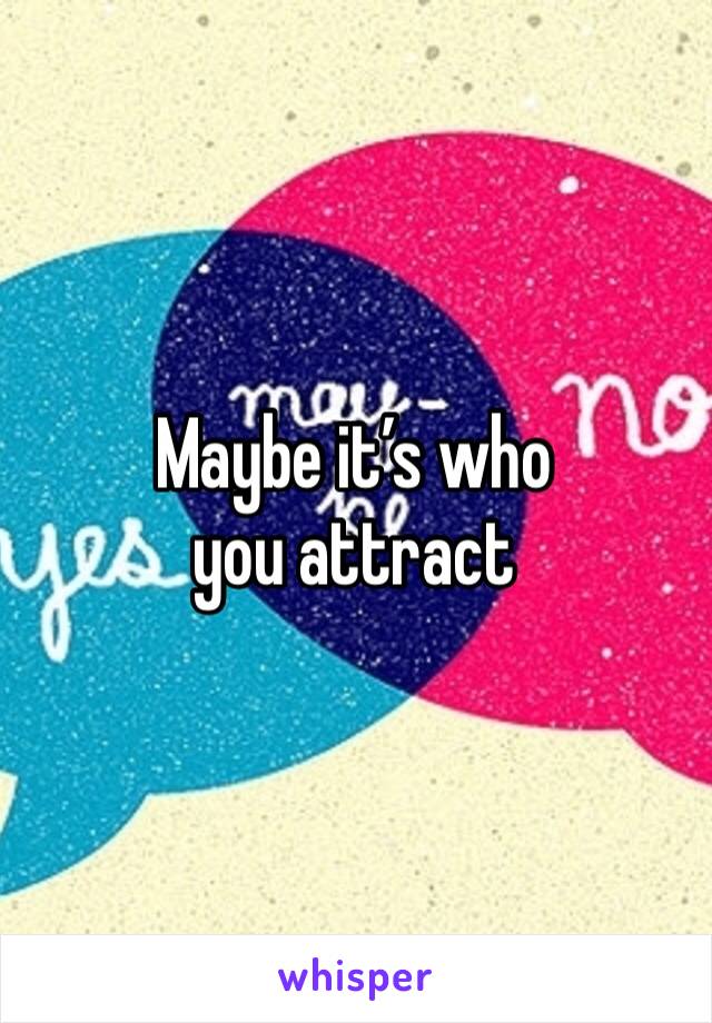 Maybe it’s who you attract 