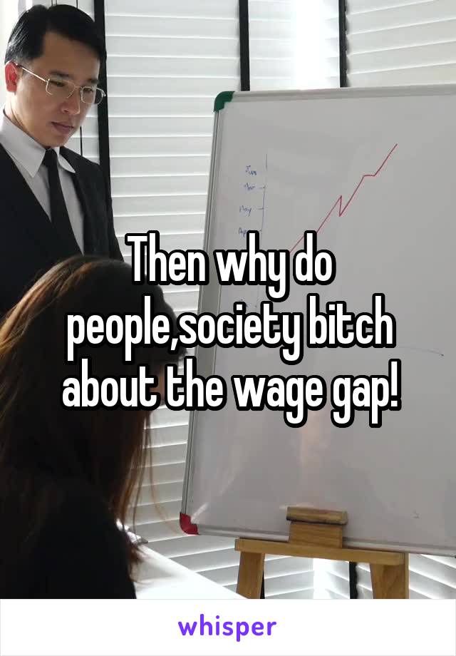 Then why do people,society bitch about the wage gap!