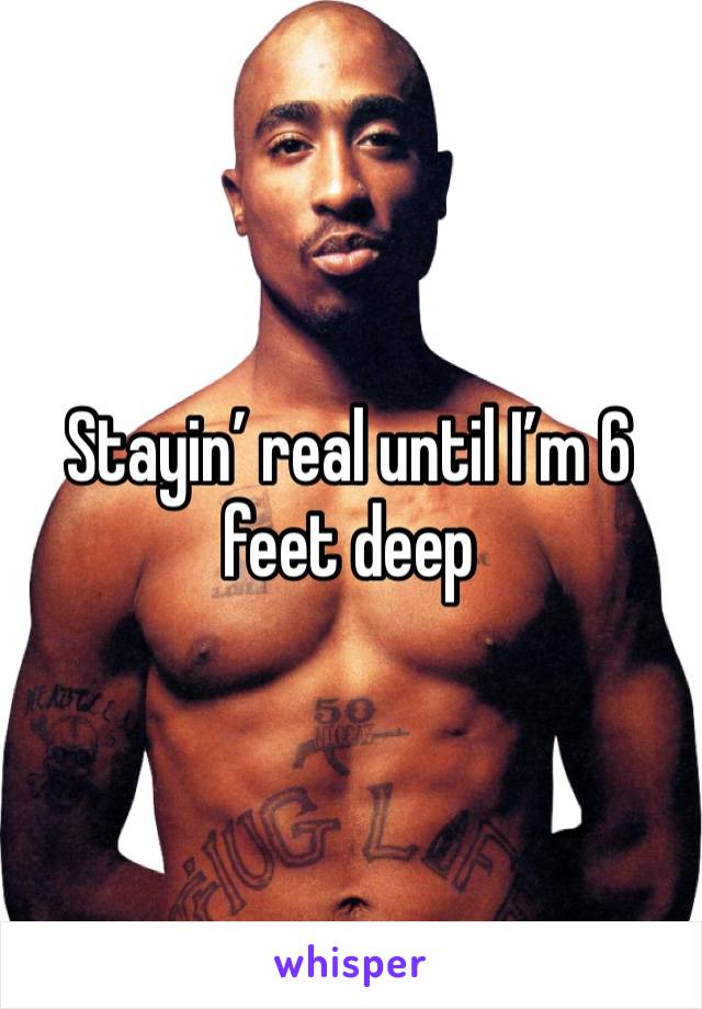 Stayin’ real until I’m 6 feet deep