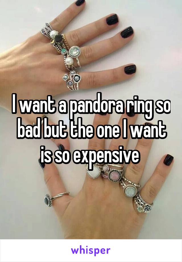 I want a pandora ring so bad but the one I want is so expensive 