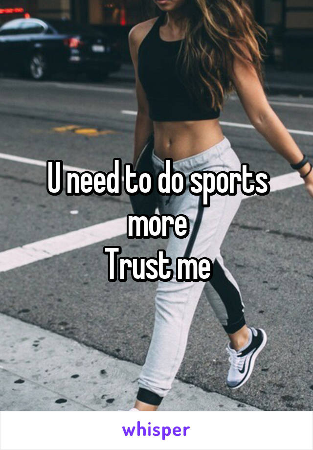 U need to do sports more
Trust me
