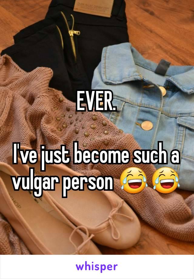 EVER.

I've just become such a vulgar person 😂😂