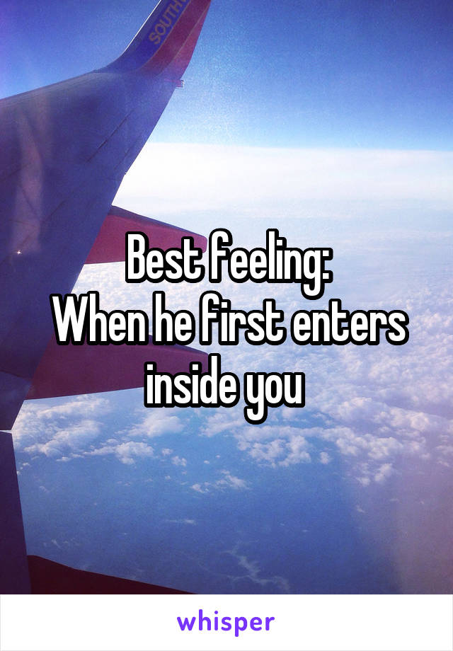 Best feeling:
When he first enters inside you 
