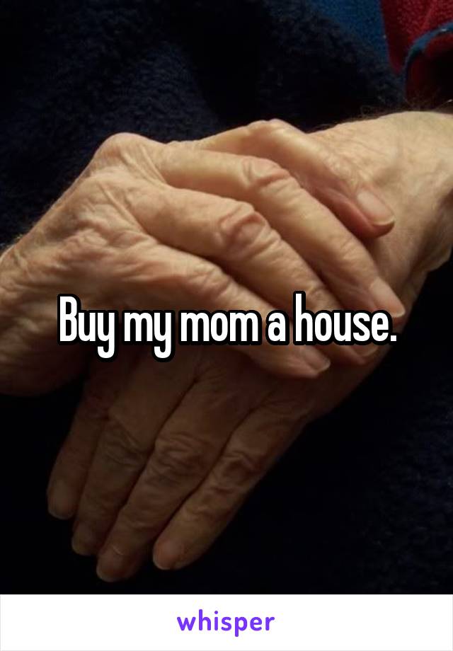 Buy my mom a house.