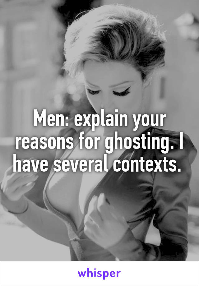 Men: explain your reasons for ghosting. I have several contexts. 