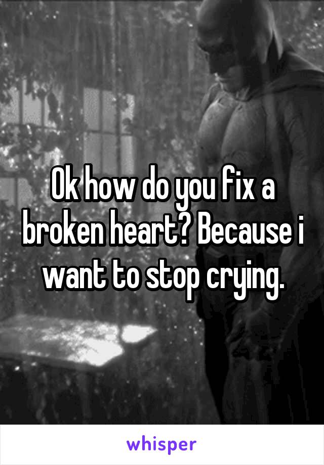 Ok how do you fix a broken heart? Because i want to stop crying.