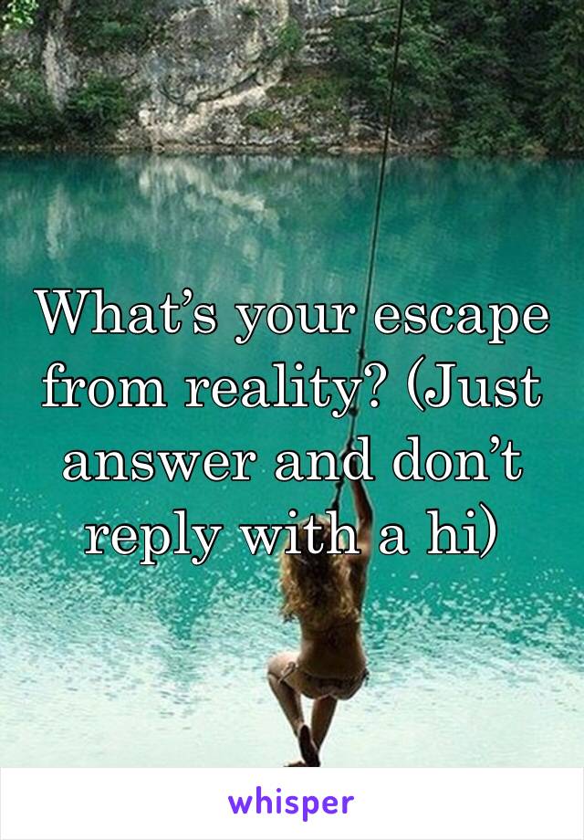 What’s your escape from reality? (Just answer and don’t reply with a hi)