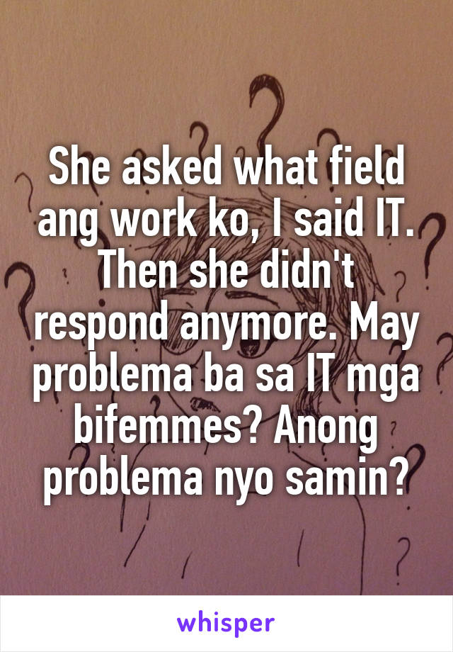 She asked what field ang work ko, I said IT.
Then she didn't respond anymore. May problema ba sa IT mga bifemmes? Anong problema nyo samin?