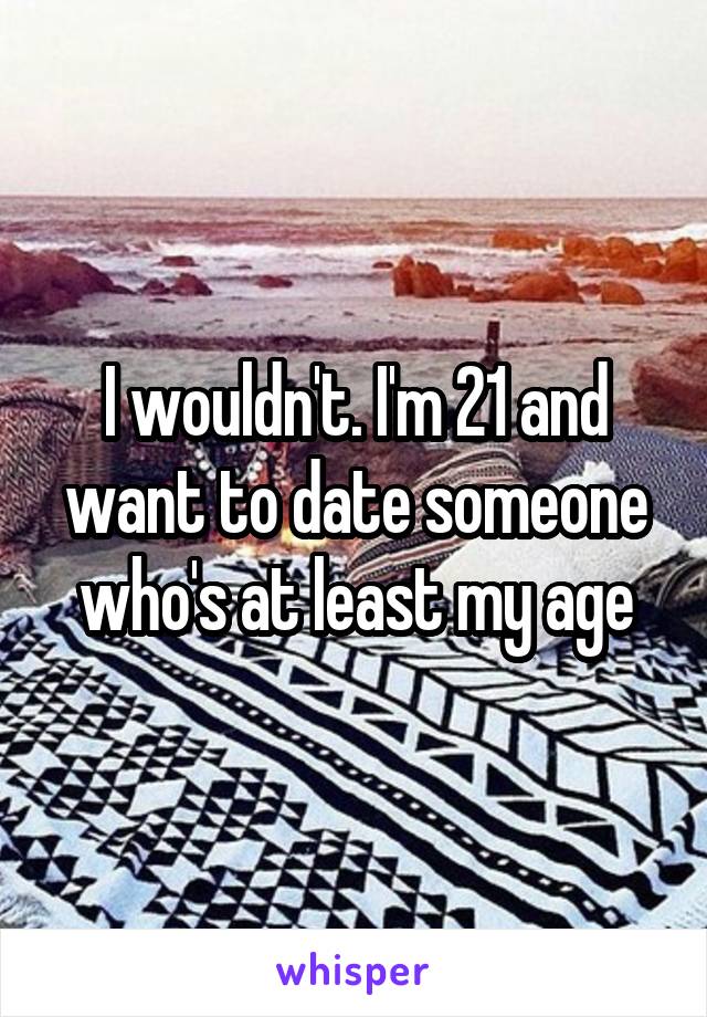 I wouldn't. I'm 21 and want to date someone who's at least my age