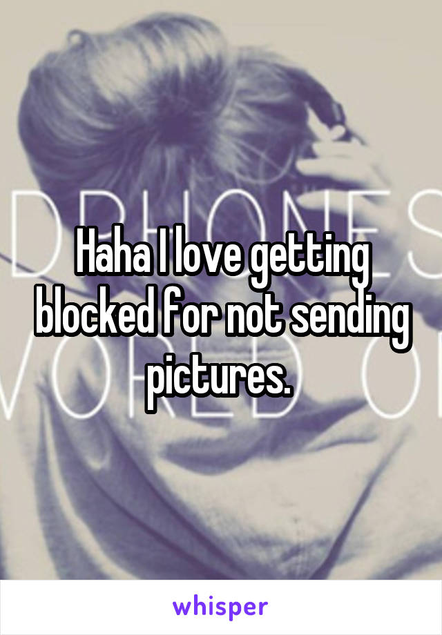 Haha I love getting blocked for not sending pictures. 