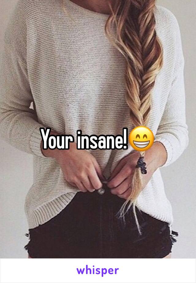 Your insane!😁